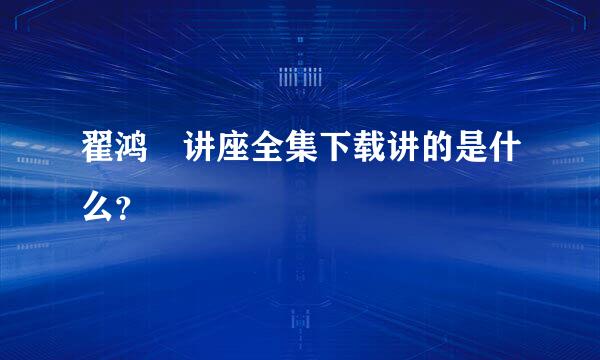 翟鸿燊讲座全集下载讲的是什么？