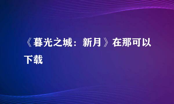 《暮光之城：新月》在那可以下载