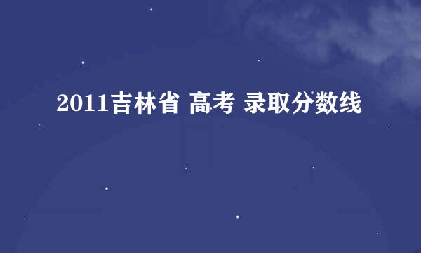 2011吉林省 高考 录取分数线