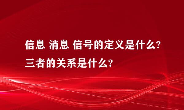 信息 消息 信号的定义是什么?三者的关系是什么?