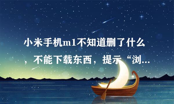 小米手机m1不知道删了什么，不能下载东西，提示“浏览器（com.android.browser）”出