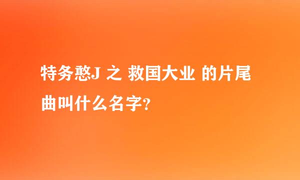 特务憨J 之 救国大业 的片尾曲叫什么名字？