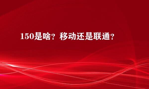 150是啥？移动还是联通？