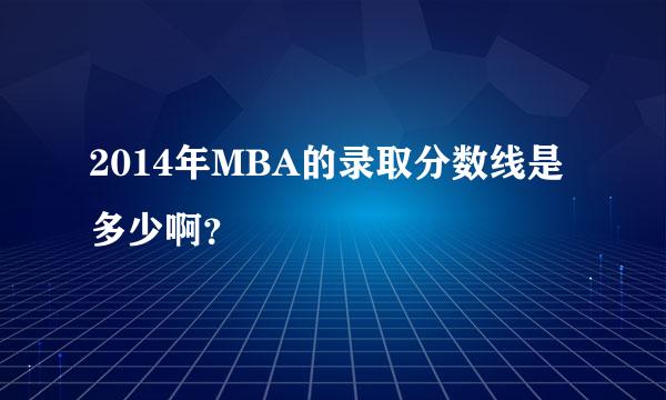 2014年MBA的录取分数线是多少啊？