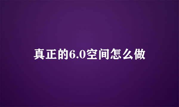 真正的6.0空间怎么做