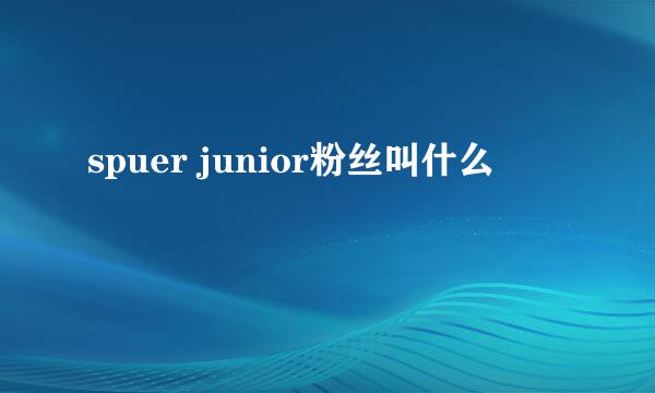 spuer junior粉丝叫什么