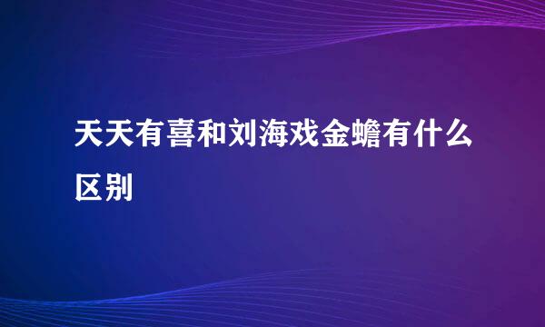 天天有喜和刘海戏金蟾有什么区别