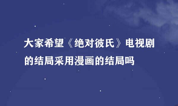 大家希望《绝对彼氏》电视剧的结局采用漫画的结局吗