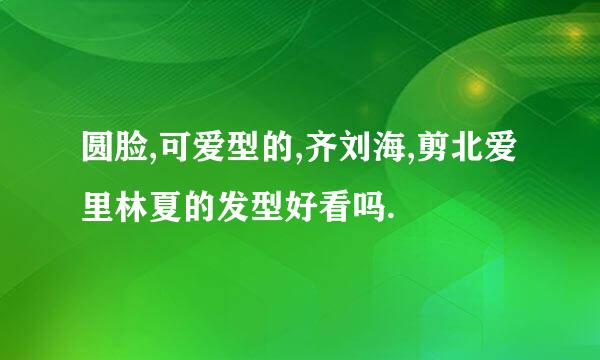 圆脸,可爱型的,齐刘海,剪北爱里林夏的发型好看吗.