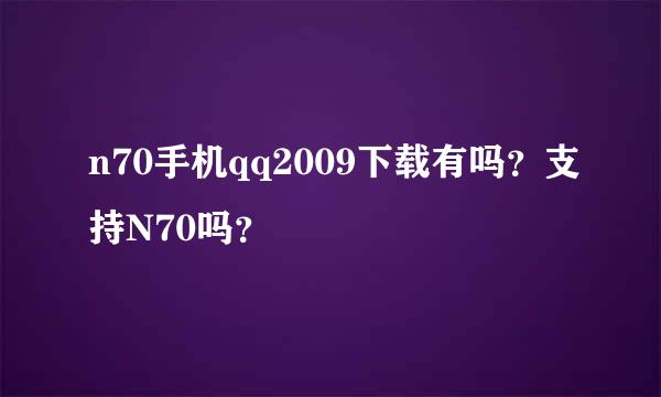 n70手机qq2009下载有吗？支持N70吗？