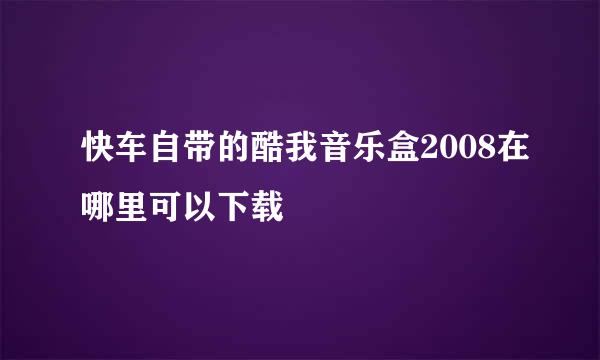 快车自带的酷我音乐盒2008在哪里可以下载