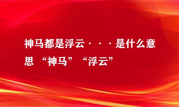 神马都是浮云···是什么意思 “神马”“浮云”