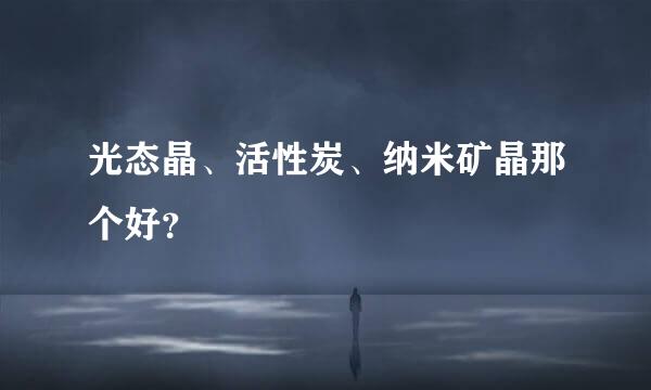 光态晶、活性炭、纳米矿晶那个好？