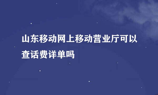 山东移动网上移动营业厅可以查话费详单吗