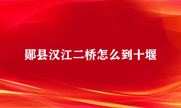 郧县汉江二桥怎么到十堰