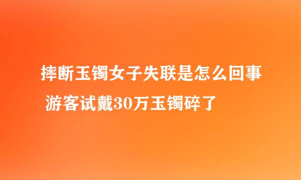 摔断玉镯女子失联是怎么回事 游客试戴30万玉镯碎了