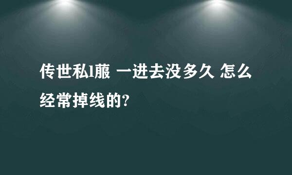 传世私l菔 一进去没多久 怎么经常掉线的?