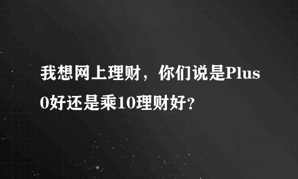 我想网上理财，你们说是Plus0好还是乘10理财好？