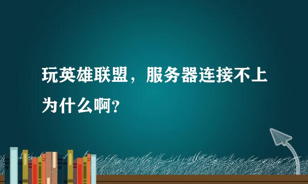 玩英雄联盟，服务器连接不上为什么啊？