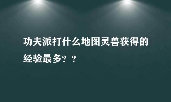 功夫派打什么地图灵兽获得的经验最多？？