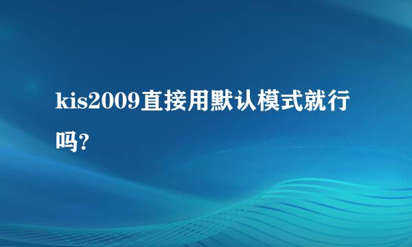 kis2009直接用默认模式就行吗?