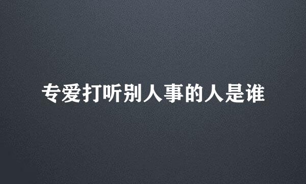 专爱打听别人事的人是谁