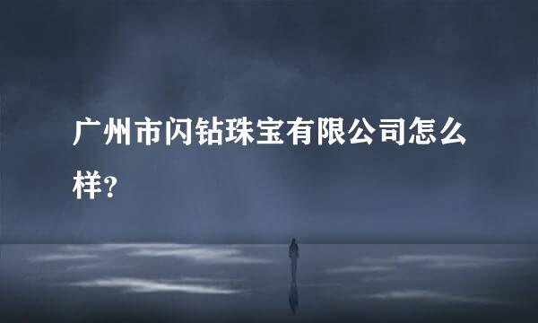 广州市闪钻珠宝有限公司怎么样？