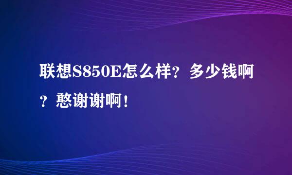 联想S850E怎么样？多少钱啊？憨谢谢啊！