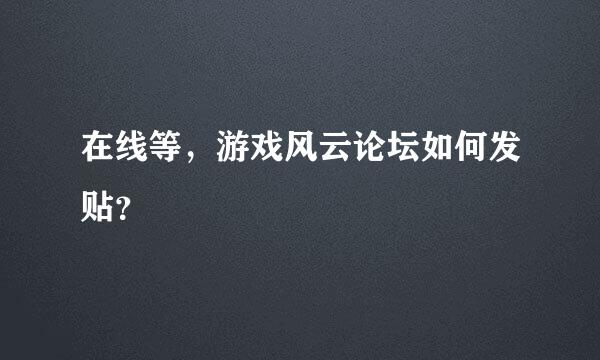 在线等，游戏风云论坛如何发贴？