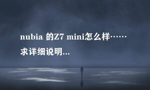 nubia 的Z7 mini怎么样…… 求详细说明 最好是用过的