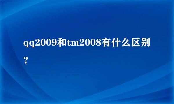 qq2009和tm2008有什么区别？