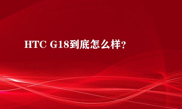 HTC G18到底怎么样？