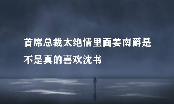 首席总裁太绝情里面姜南爵是不是真的喜欢沈书