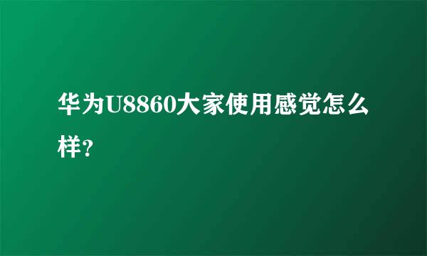 华为U8860大家使用感觉怎么样？