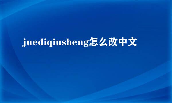 juediqiusheng怎么改中文