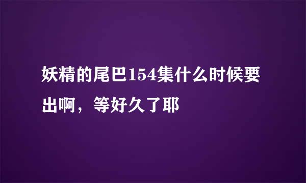 妖精的尾巴154集什么时候要出啊，等好久了耶