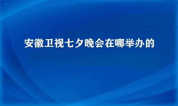 安徽卫视七夕晚会在哪举办的