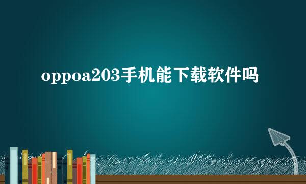 oppoa203手机能下载软件吗