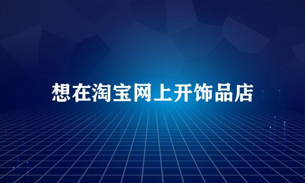 想在淘宝网上开饰品店