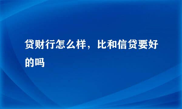 贷财行怎么样，比和信贷要好的吗