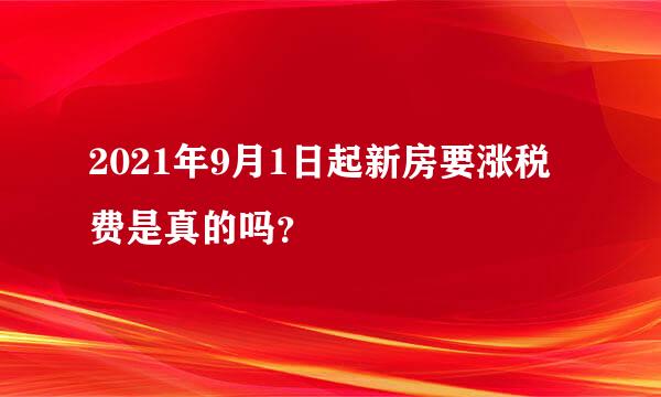 2021年9月1日起新房要涨税费是真的吗？