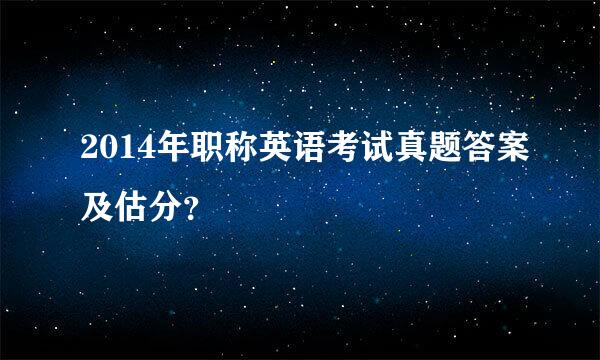 2014年职称英语考试真题答案及估分？