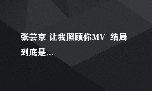 张芸京 让我照顾你MV  结局到底是...