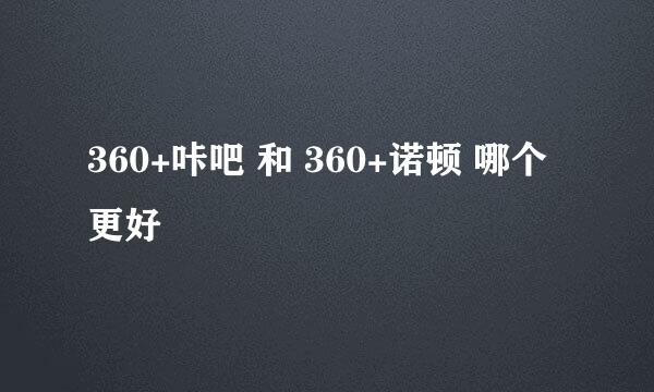 360+咔吧 和 360+诺顿 哪个更好