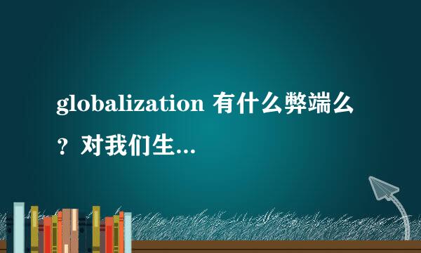 globalization 有什么弊端么？对我们生活的影响表现在哪些方面