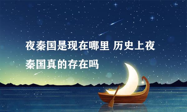 夜秦国是现在哪里 历史上夜秦国真的存在吗