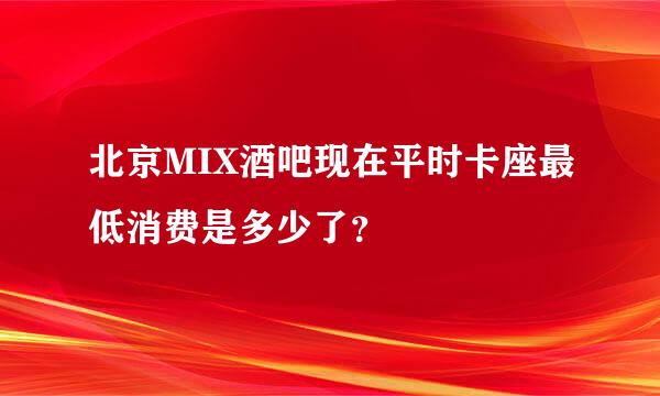 北京MIX酒吧现在平时卡座最低消费是多少了？