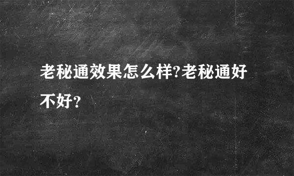 老秘通效果怎么样?老秘通好不好？