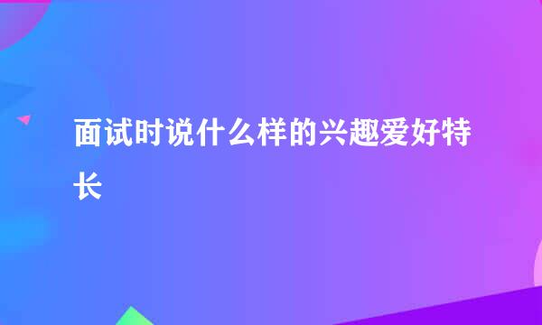 面试时说什么样的兴趣爱好特长