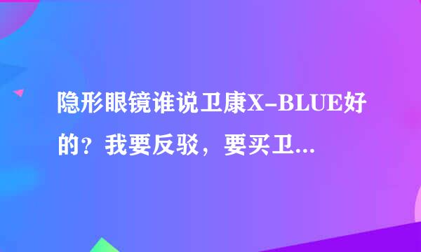 隐形眼镜谁说卫康X-BLUE好的？我要反驳，要买卫康进来看看